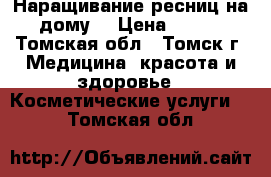 Наращивание ресниц на дому! › Цена ­ 800 - Томская обл., Томск г. Медицина, красота и здоровье » Косметические услуги   . Томская обл.